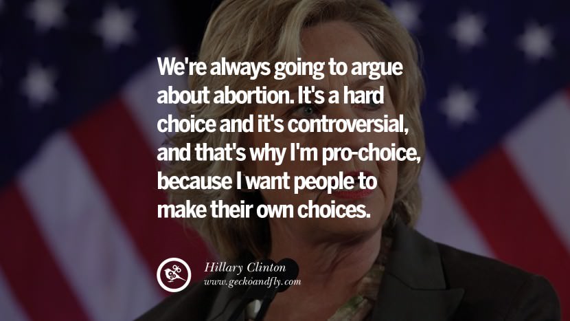 We're always going to argue about abortion. It's a hard choice and it's controversial, and that's why I'm pro-choice, because I want people to make their own choices. Quote by Hillary Clinton