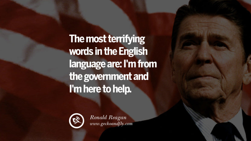 The most terrifying words in the English language are: I'm from the government and I'm here to help.