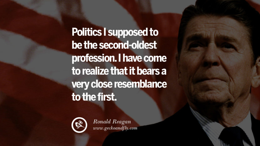 Politics I supposed to be the second oldest profession. I have come to realize that it bears a very close resemblance to the first.