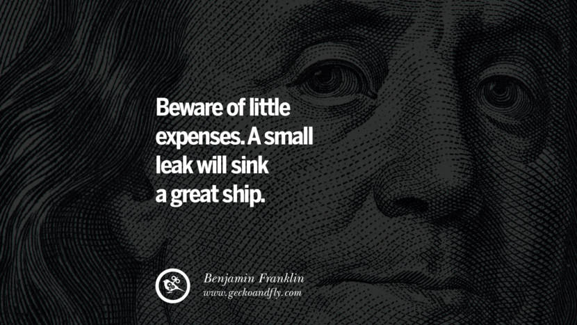Beware of little expenses. A small leak will sink a great ship. Quote by Benjamin Franklin