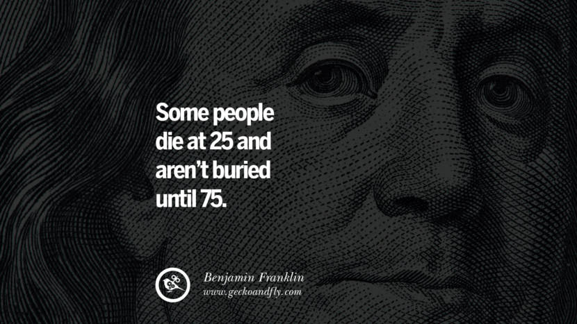 Some people die at 25 and aren't buried until 75. Quote by Benjamin Franklin