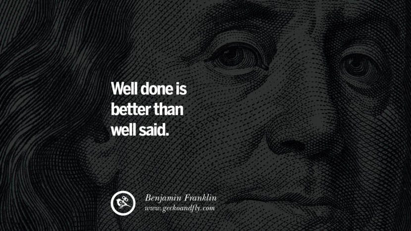Well done is better than well said. Quote by Benjamin Franklin