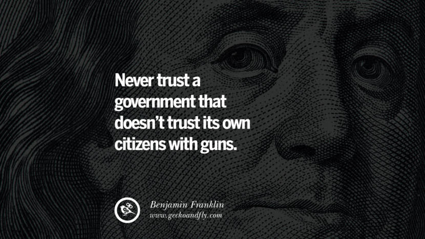 Never trust a government that doesn't trust its own citizens with guns. Quote by Benjamin Franklin