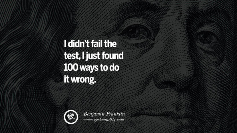 I didn't fail the test, I just found 100 ways to do it wrong. Quote by Benjamin Franklin