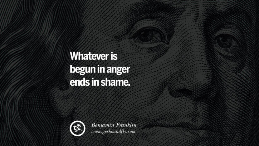 Whatever is begun in anger ends in shame. Quote by Benjamin Franklin