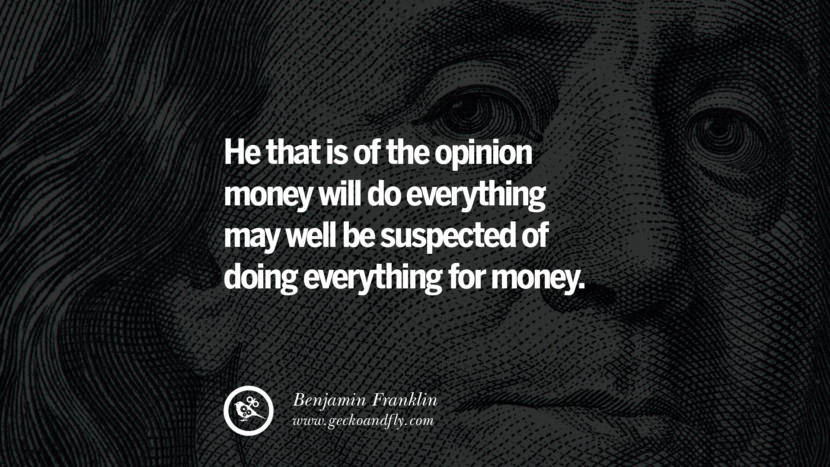 He that is of the opinion money will do everything may well be suspected of doing everything for money. Quote by Benjamin Franklin