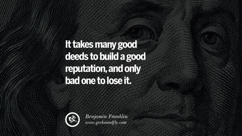 It takes many good deeds to build a good reputation, and only bad one to lose it. Quote by Benjamin Franklin