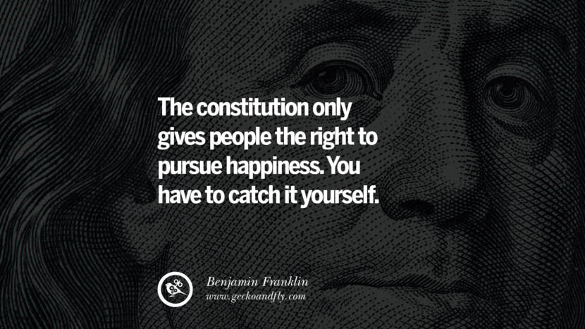 The constitution only gives people the right to pursue happiness. You have to catch it yourself. Quote by Benjamin Franklin