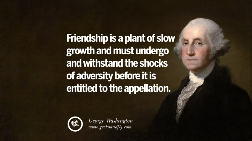 Friendship is a plant of slow growth and must undergo and withstand the shocks of adversity before it is entitled to the appellation.