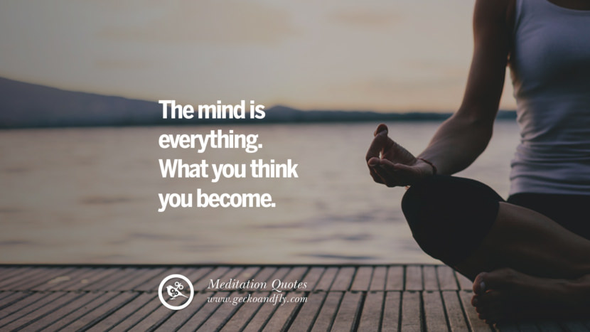 The mind is everything. What you think you become.