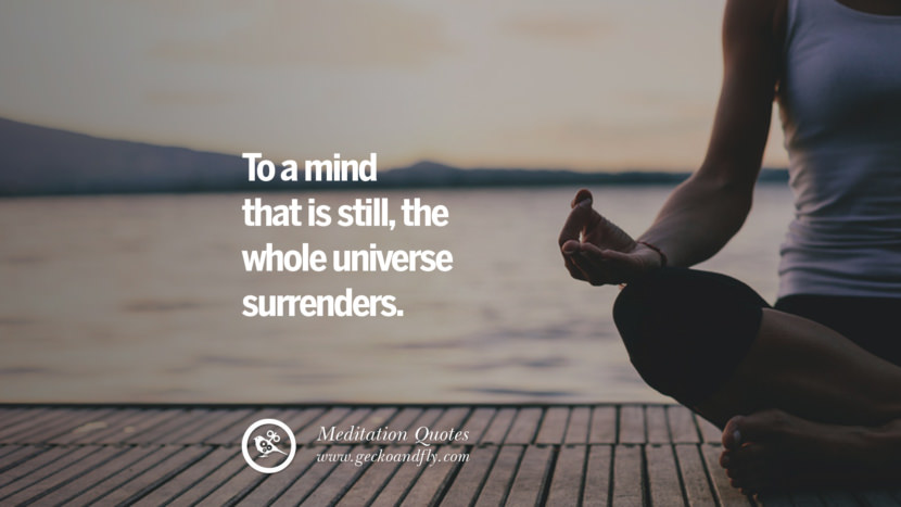 To a mind that is still, the whole universe surrenders.