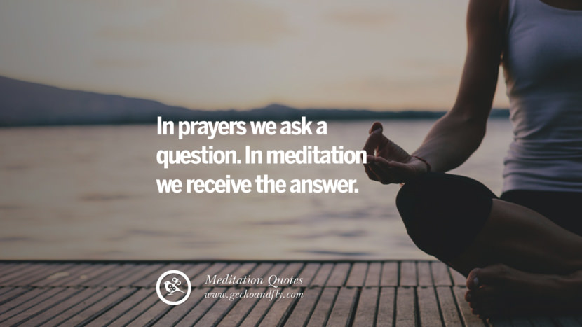 In prayers we ask a question. In meditation we receive the answer.
