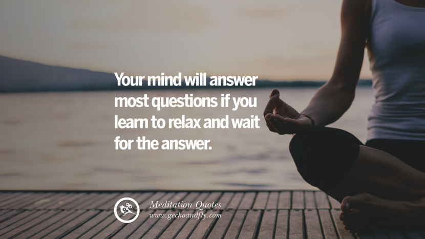Your mind will answer most questions if you learn to relax and wait for the answer.