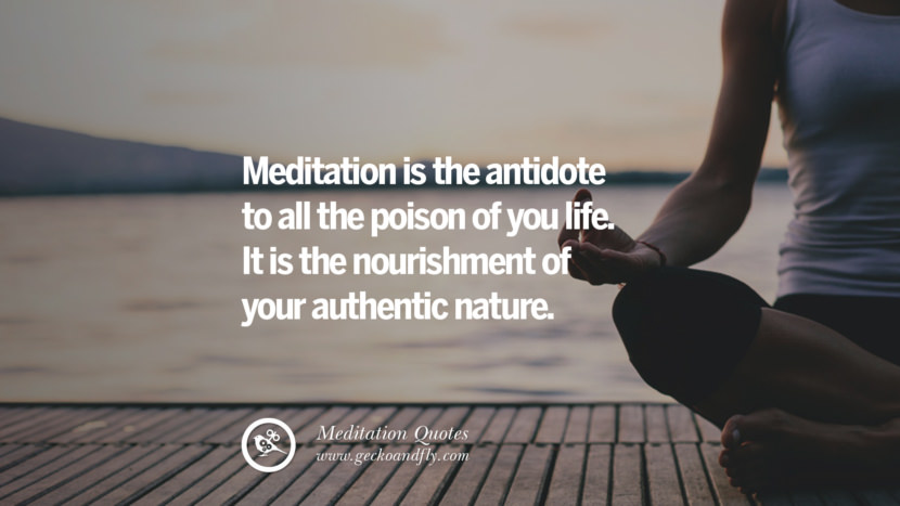 Meditation is the antidote to all the poison of you life. It is the nourishment of your authentic nature.