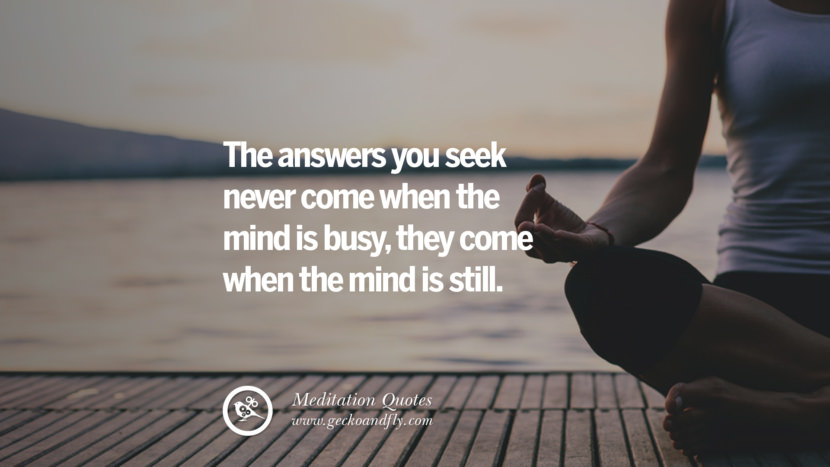 The answers you seek never come when the mind is busy, they come when the mind is still.