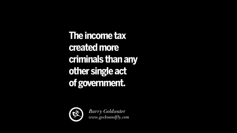 The income tax created more criminals than any other single act of government. - Barry Goldwater