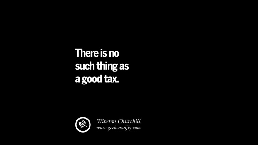There is no such thing as a good tax. - Winston Churchill