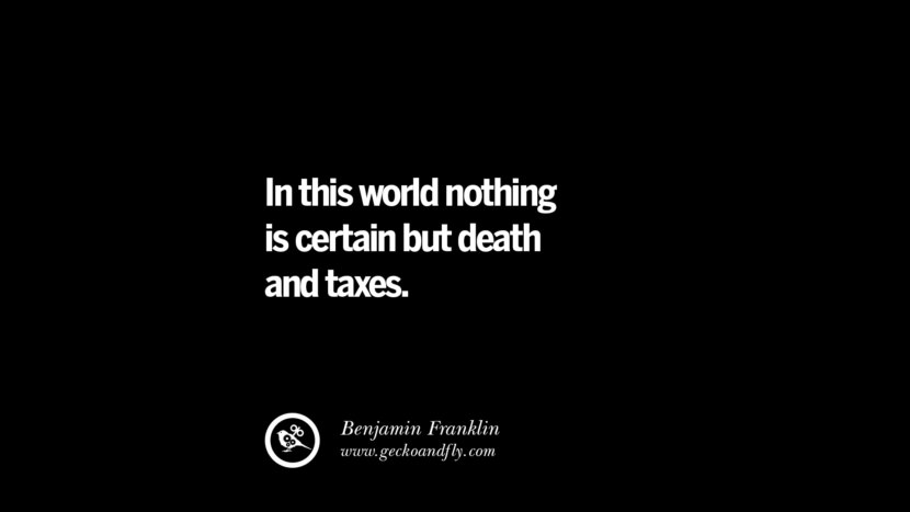 In this world nothing is certain but death and taxes. - Benjamin Franklin
