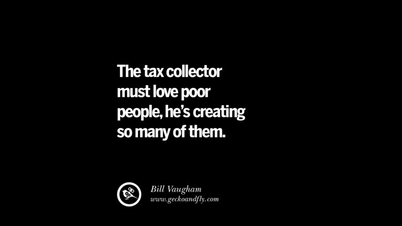 The tax collector must love poor people, he's creating so many of them. Bill Vaugham