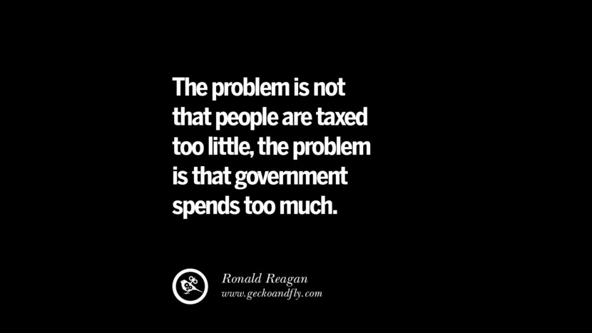 The problem is not that people are taxed too little, the problem is that government spends too much. - Ronald Reagan