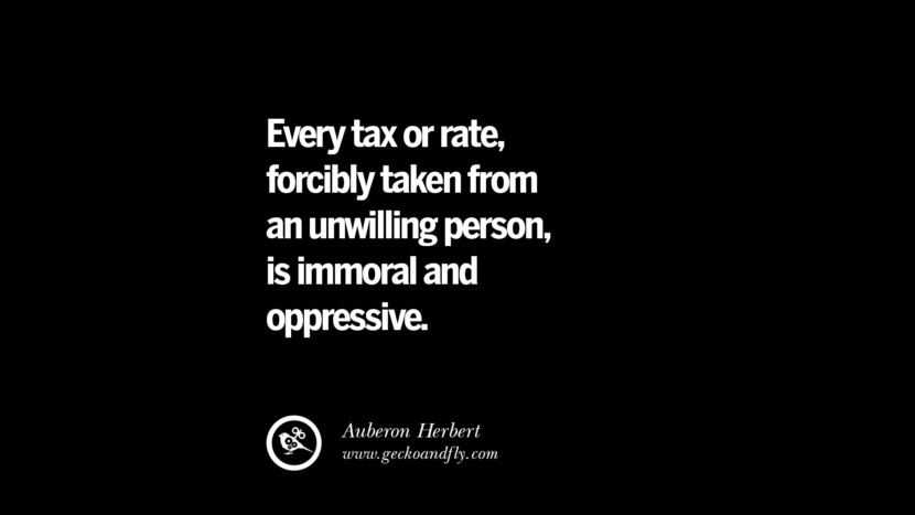 Every tax or rate, forcibly taken from an unwilling person, is immoral and oppressive. - Auberon Herbert