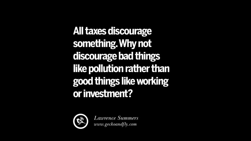 All taxes discourage something. Why not discourage bad things like pollution rather than good things like working or investment? - Lawrence Summers