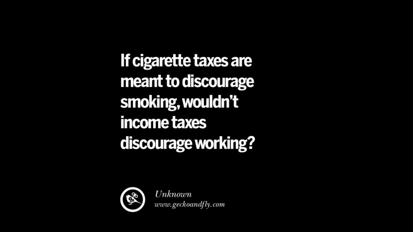 If cigarette taxes are meant to discourage smoking, wouldn't income taxes discourage working? Famous