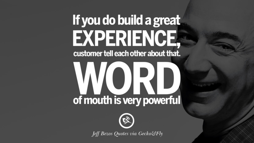 If you do build a great experience, customer tell each other about that. Word of mouth is powerful. Quotes by Jeff Bezos