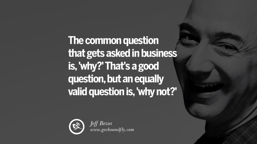 The common question that gets asked in business is, 'why?' That's a good question, but an equally valid question is, 'why not?' Jeff Bezos