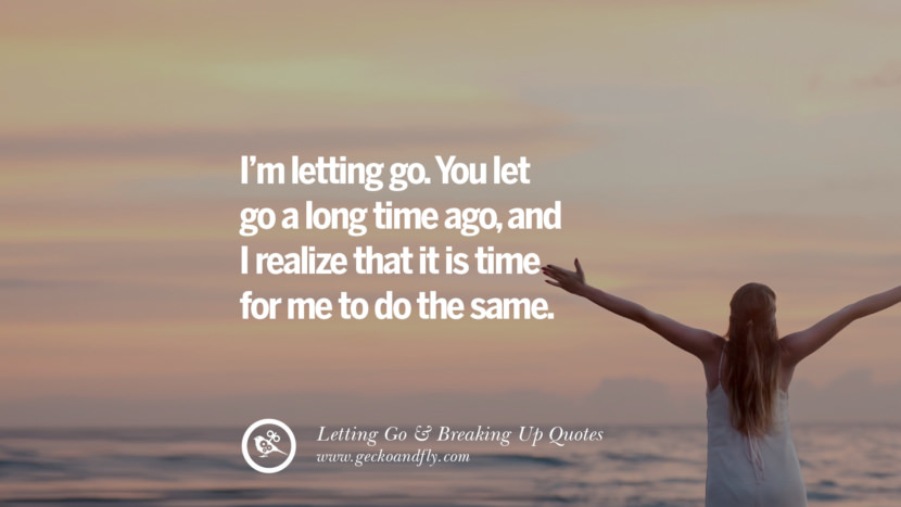I’m letting go. You let go a long time ago, and I realize that it is time for me to do the same.