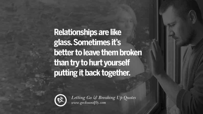 Relationships are like glass. Sometimes it’s better to leave them broken than try to hurt yourself putting it back together.