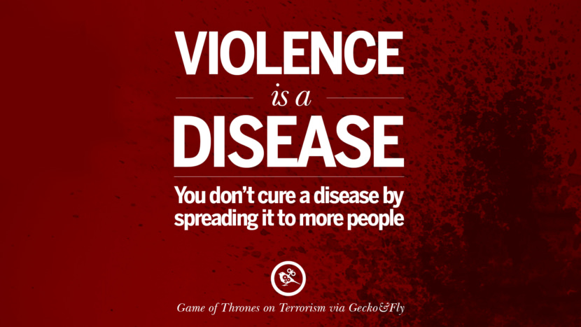 Violence is a disease. You don't cure a disease by spreading it to more people. - Game of Thrones