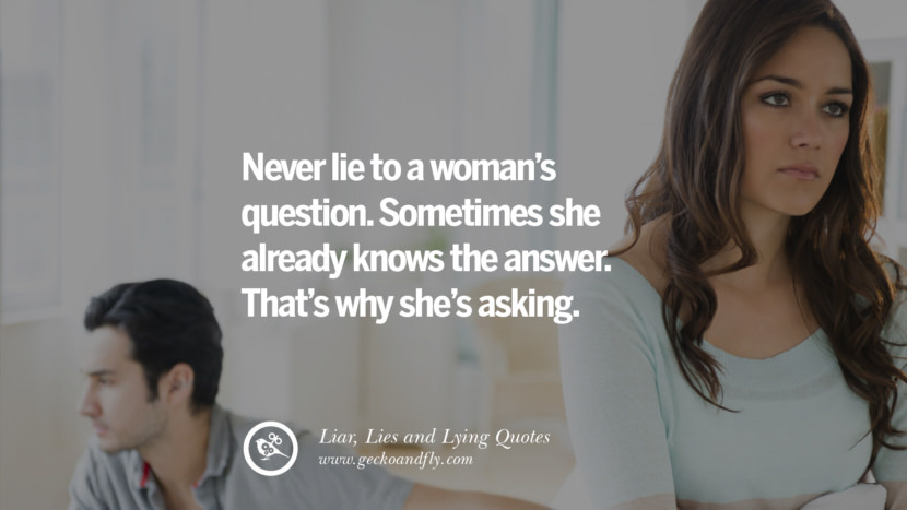 Never lie to a woman's question. Sometimes she already knows the truth.