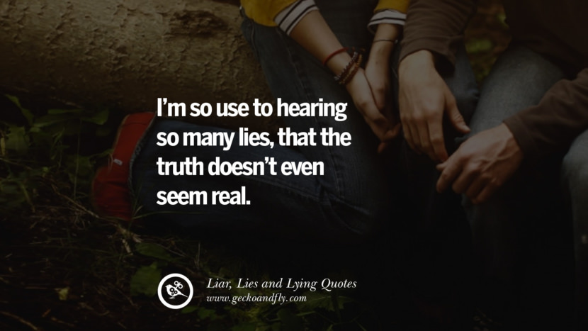 I'm so use to hearing so many lies, that the truth doesn't even seem real.