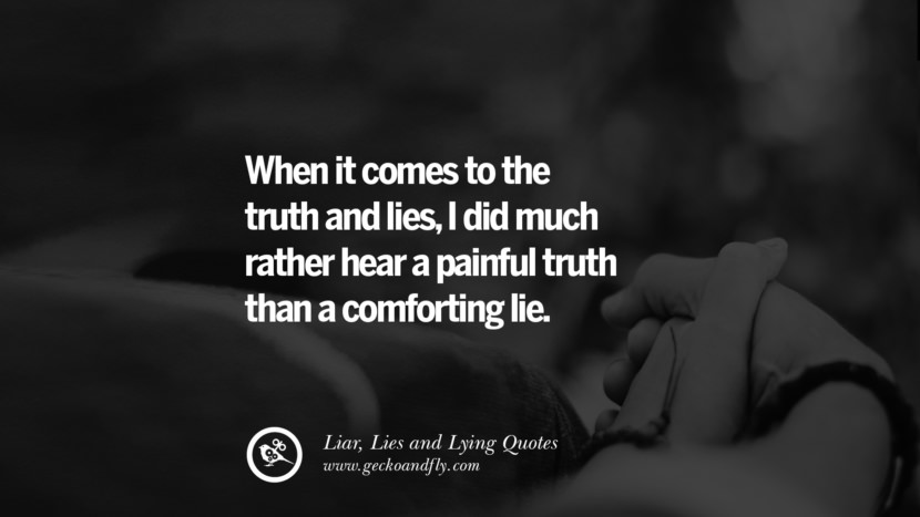 When it comes to the truth and lies, I did much rather hear a painful truth than a comforting lie.
