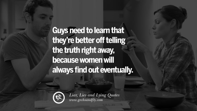 Guys need to learn that they're better off telling the truth right away, because women will always find out eventually.