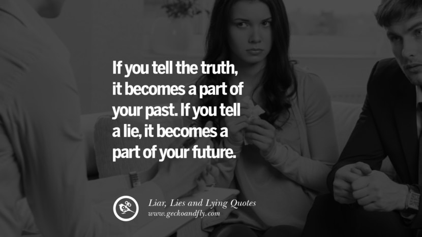 If you tell the truth it becomes a part of your past. If you tell a lie, it becomes a part of your future.