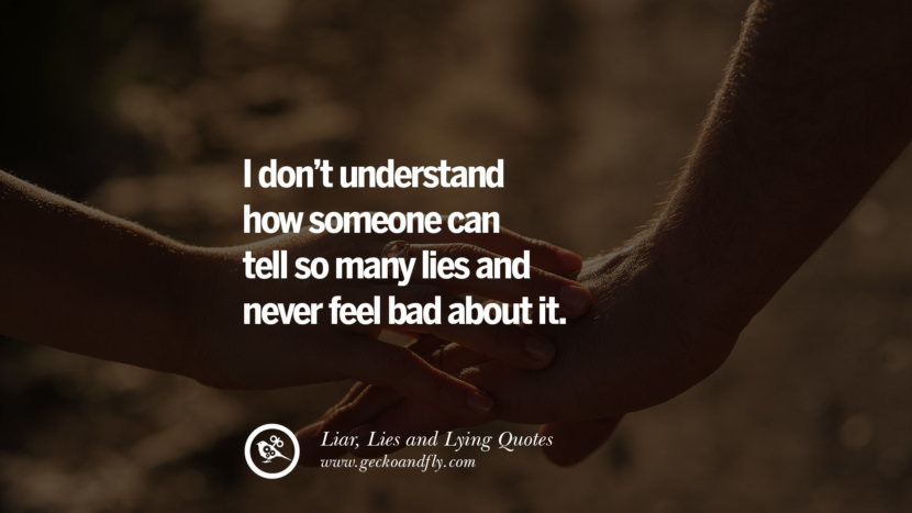 I don't understand how someone can tell so many lies and never feel bad about it.