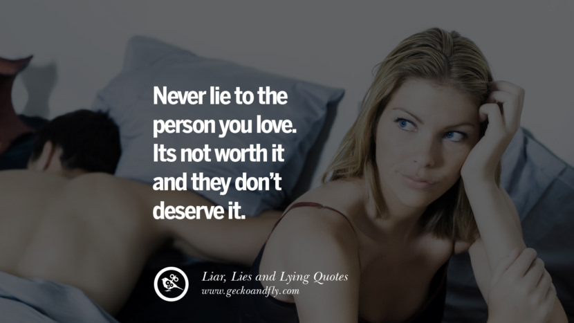 Never lie to the person you love. Its not worth it and they don't deserve it.