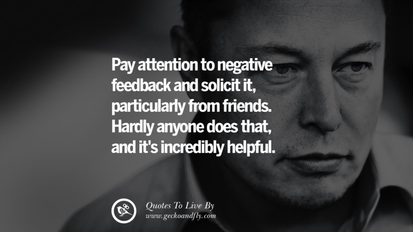 pay attention to negative feedback and solicit it, particularly from friends. hardly anyone does that, and it's incredibly helpful. Quote by Elon Musk