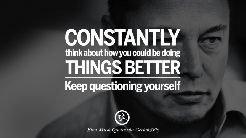 Constantly think about how you could be doing things better. Keep questioning yourself. Quote by Elon Musk