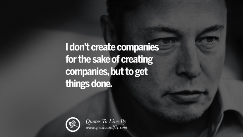 I don't create companies for the sake of creating companies, but to get things done. Quote by Elon Musk