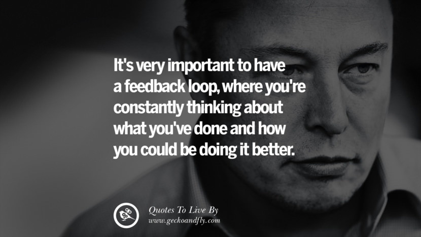 It's very important to have a feedback loop, where you're constantly thinking about what you've done and how you could be doing it better. Quote by Elon Musk