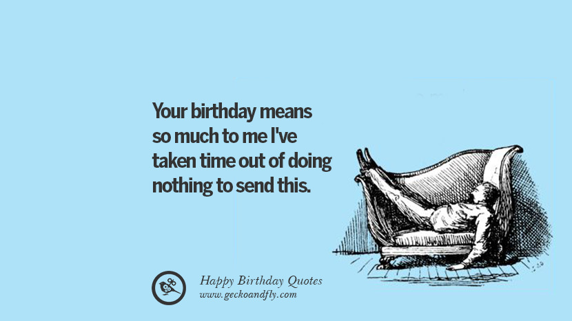 Your birthday means so much to me I've taken time out of doing nothing to send this.