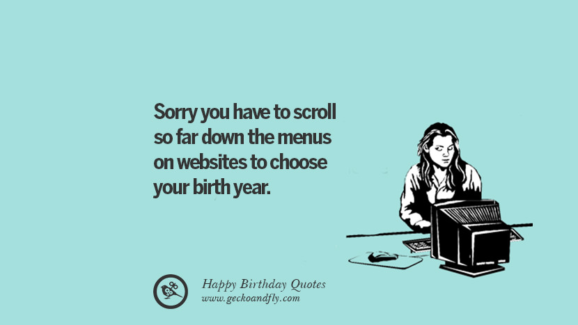 Sorry you have to scroll so far down the menus on websites to choose your birth year.