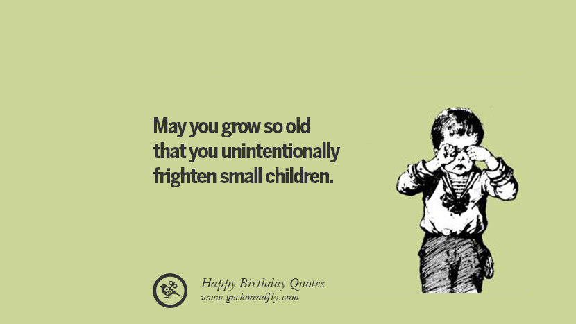May you grow so old that you unintentionally frighten small children.