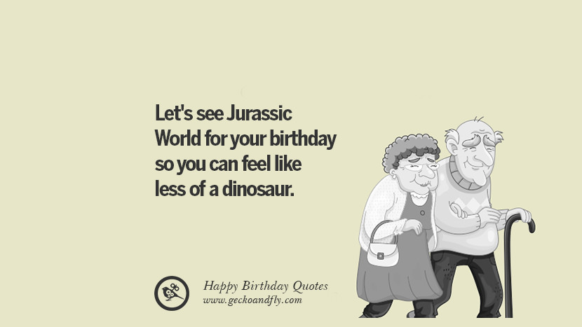 let's see Jurassic World for your birthday so you can feel like less of a dinosaur.
