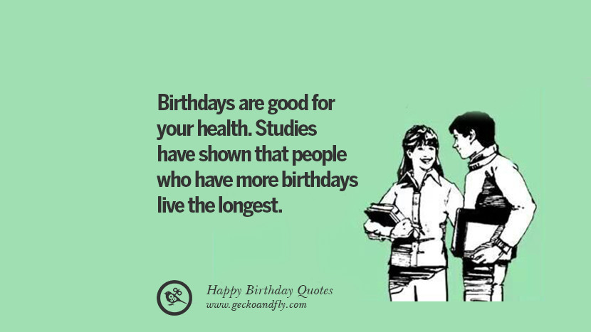 Birthdays are good for your health. Studies have shown that people who have more birthdays live the longest.