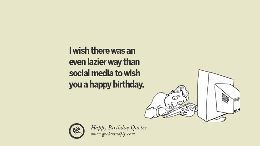 I wish there was an even lazier way than social media to wish you a happy birthday.