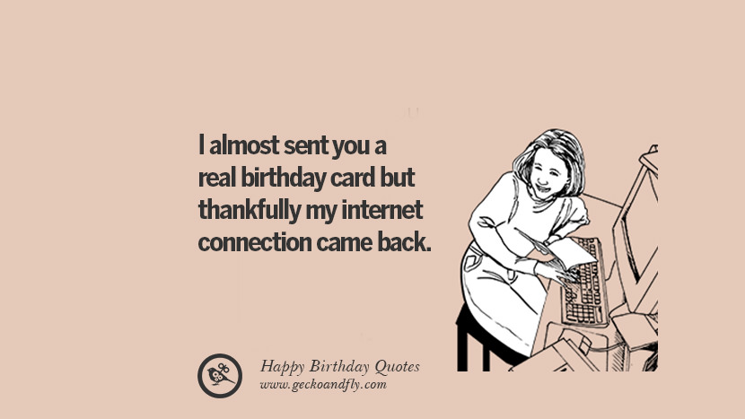 I almost sent you a real birthday card but thankfully my internet connection came back.